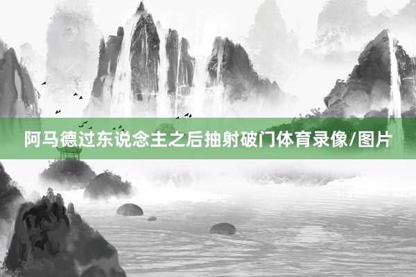 阿马德过东说念主之后抽射破门体育录像/图片