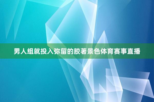 男人组就投入弥留的胶著景色体育赛事直播