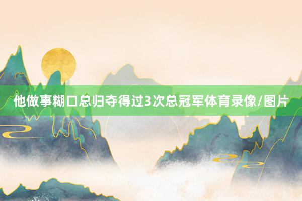 他做事糊口总归夺得过3次总冠军体育录像/图片