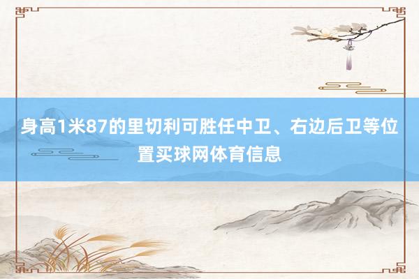 身高1米87的里切利可胜任中卫、右边后卫等位置买球网体育信息