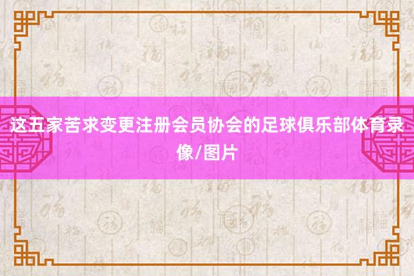 这五家苦求变更注册会员协会的足球俱乐部体育录像/图片
