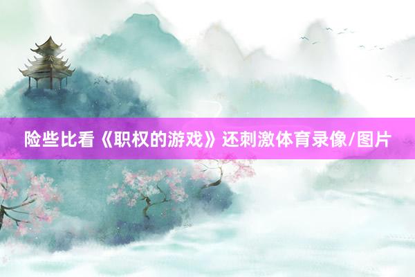 险些比看《职权的游戏》还刺激体育录像/图片