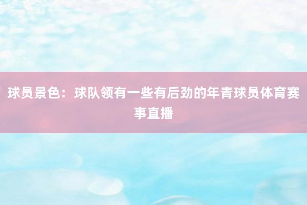 球员景色：球队领有一些有后劲的年青球员体育赛事直播