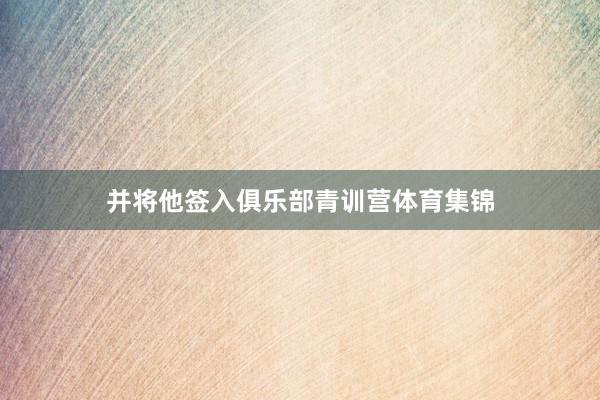 并将他签入俱乐部青训营体育集锦