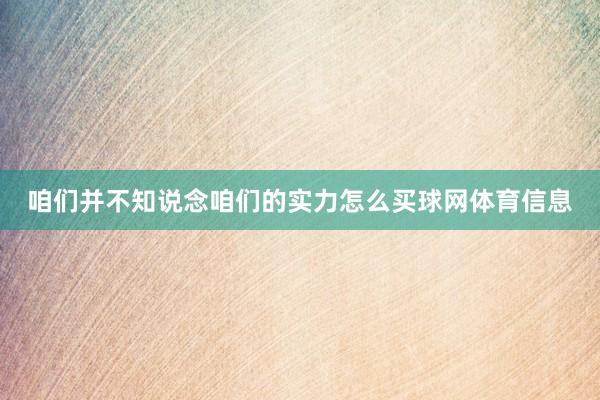 咱们并不知说念咱们的实力怎么买球网体育信息