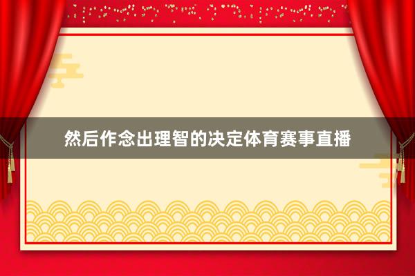 然后作念出理智的决定体育赛事直播