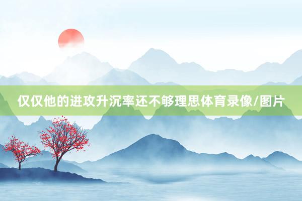 仅仅他的进攻升沉率还不够理思体育录像/图片