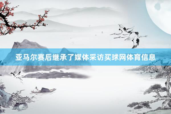 亚马尔赛后继承了媒体采访买球网体育信息