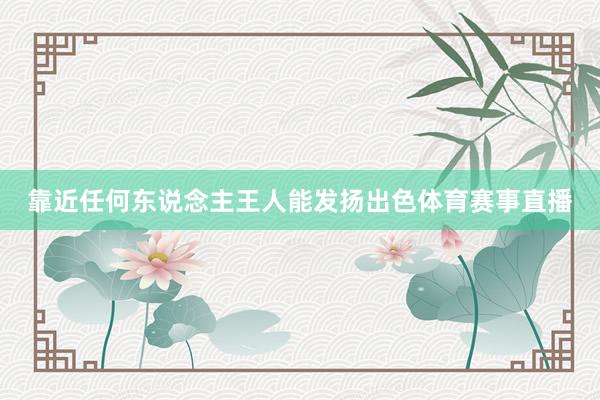 靠近任何东说念主王人能发扬出色体育赛事直播