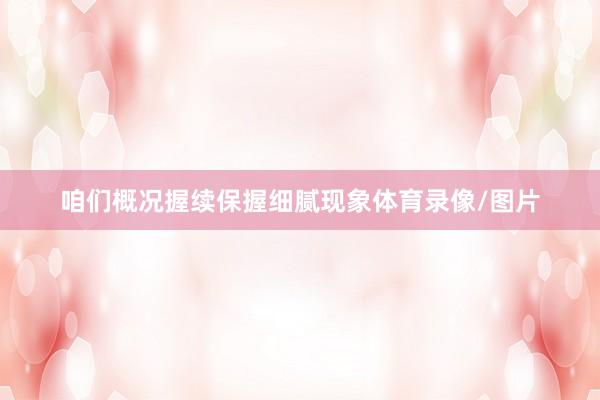 咱们概况握续保握细腻现象体育录像/图片