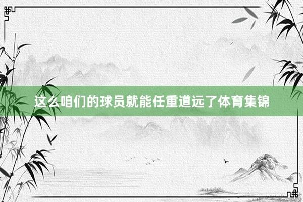这么咱们的球员就能任重道远了体育集锦