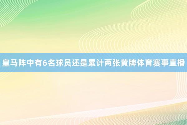皇马阵中有6名球员还是累计两张黄牌体育赛事直播
