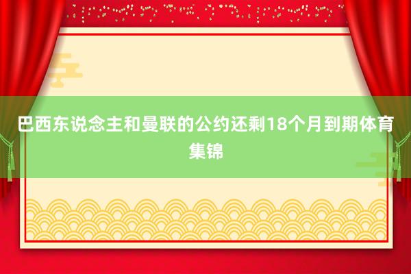 巴西东说念主和曼联的公约还剩18个月到期体育集锦