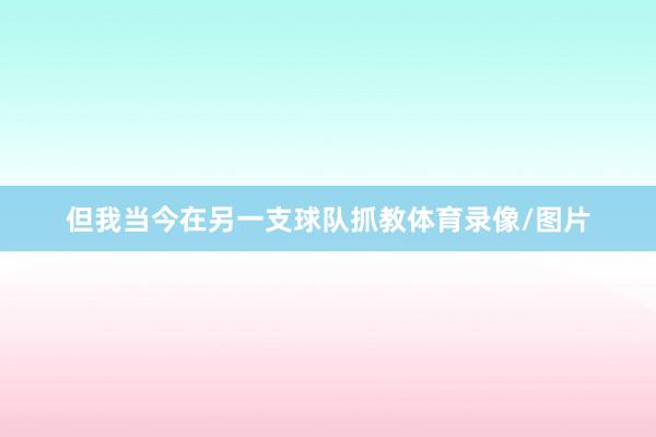 但我当今在另一支球队抓教体育录像/图片