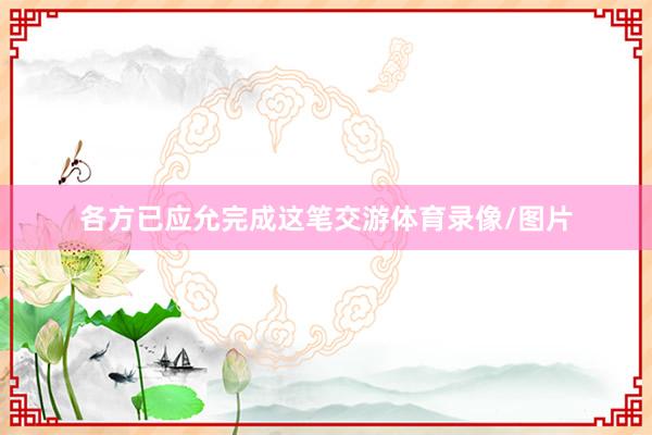 各方已应允完成这笔交游体育录像/图片