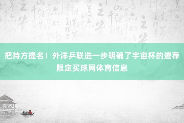 把持方提名！外洋乒联进一步明确了宇宙杯的遴荐限定买球网体育信