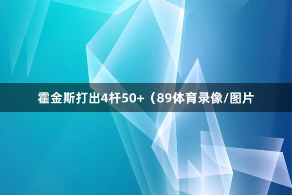 霍金斯打出4杆50+（89体育录像/图片