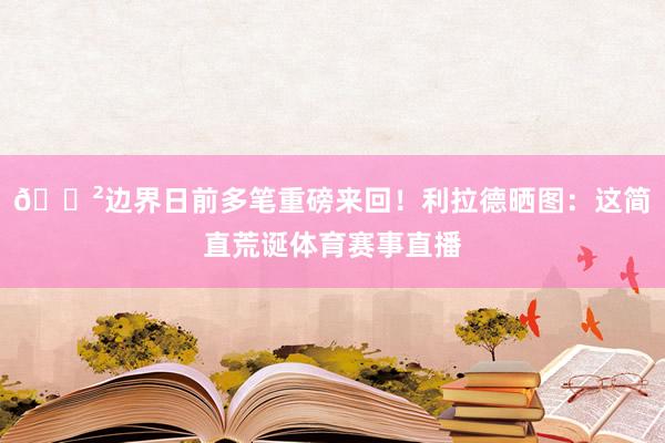 😲边界日前多笔重磅来回！利拉德晒图：这简直荒诞体育赛事直播