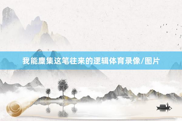 我能麇集这笔往来的逻辑体育录像/图片