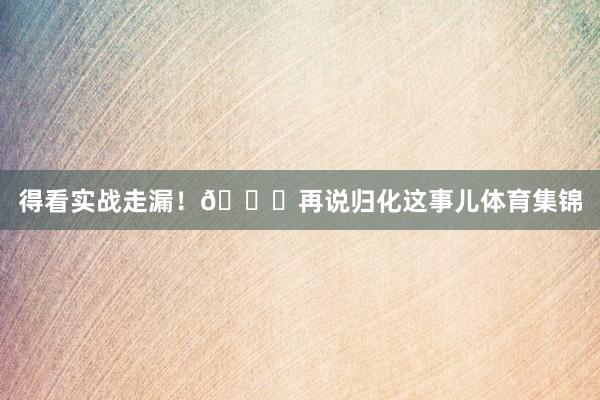 得看实战走漏！👊再说归化这事儿体育集锦