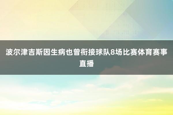 波尔津吉斯因生病也曾衔接球队8场比赛体育赛事直播