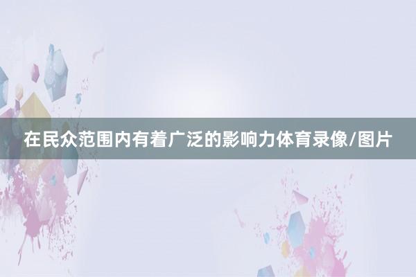 在民众范围内有着广泛的影响力体育录像/图片