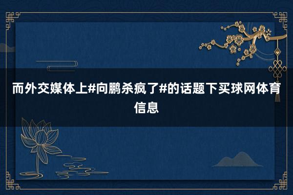 而外交媒体上#向鹏杀疯了#的话题下买球网体育信息