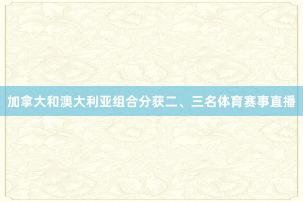 加拿大和澳大利亚组合分获二、三名体育赛事直播