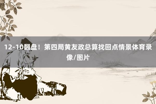 12-10翻盘！第四局黄友政总算找回点情景体育录像/图片