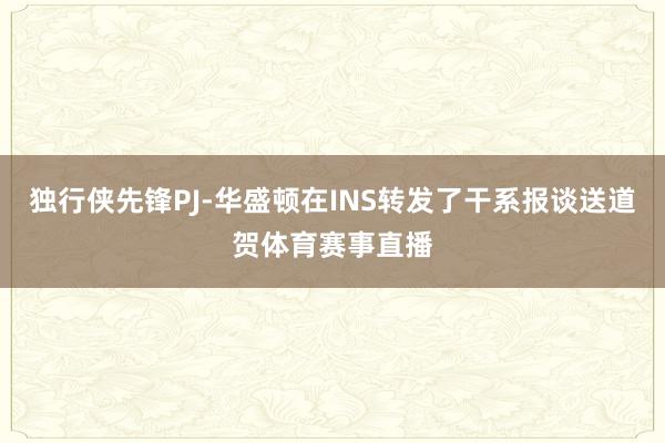 独行侠先锋PJ-华盛顿在INS转发了干系报谈送道贺体育赛事直
