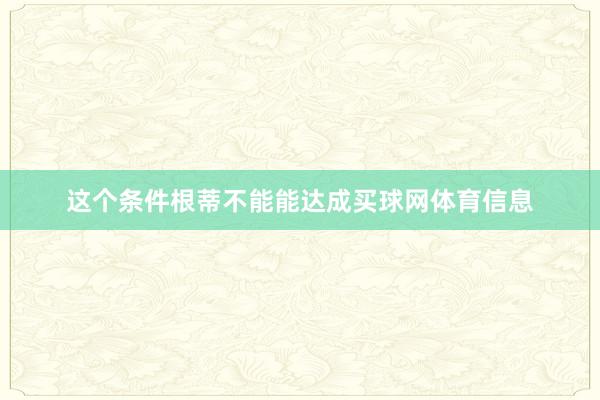 这个条件根蒂不能能达成买球网体育信息