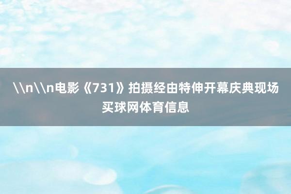 \n\n电影《731》拍摄经由特伸开幕庆典现场买球网体育信息