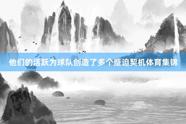 他们的活跃为球队创造了多个蹙迫契机体育集锦