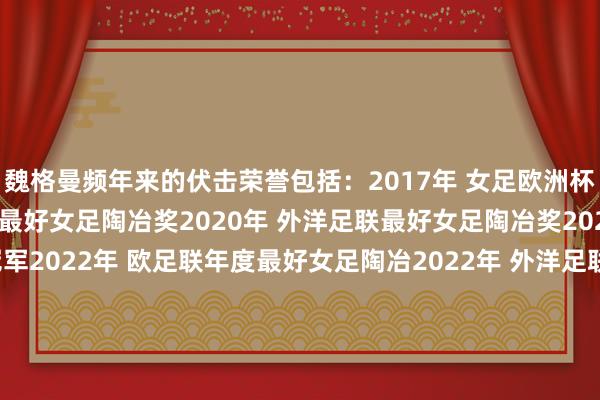 魏格曼频年来的伏击荣誉包括:2017年 女足欧洲杯冠军2017年 外洋足联最好女足陶冶奖2020年 外洋足联最好女足陶冶奖2022年 女足欧洲杯冠军2022年 欧足联年度最好女足陶冶2022年 外洋足联最好女足陶冶奖2023年 女足西洋杯冠军2023年 欧足联年度最好女足陶冶2023年 外洋足联最好女足陶冶奖2025年 女足欧洲杯冠军2025年 约翰-克鲁伊夫奖 买球网体育信息
