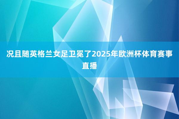 况且随英格兰女足卫冕了2025年欧洲杯体育赛事直播