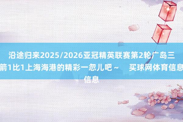 沿途归来2025/2026亚冠精英联赛第2轮广岛三箭1比1上海海港的精彩一忽儿吧~ 买球网体育信息