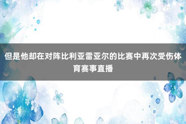 但是他却在对阵比利亚雷亚尔的比赛中再次受伤体育赛事直播