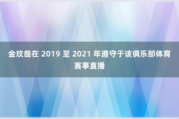 金玟哉在 2019 至 2021 年遵守于该俱乐部体育赛事直