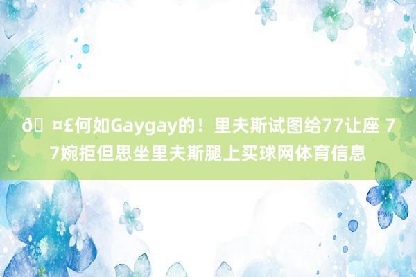 🤣何如Gaygay的！里夫斯试图给77让座 77婉拒但思坐里