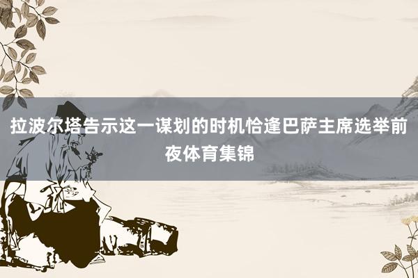 拉波尔塔告示这一谋划的时机恰逢巴萨主席选举前夜体育集锦