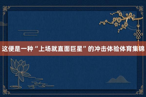 这便是一种“上场就直面巨星”的冲击体验体育集锦