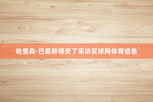 哈里森·巴恩斯领受了采访买球网体育信息