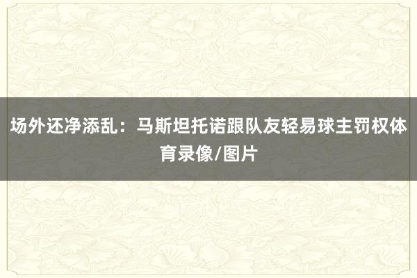 场外还净添乱：马斯坦托诺跟队友轻易球主罚权体育录像/图片