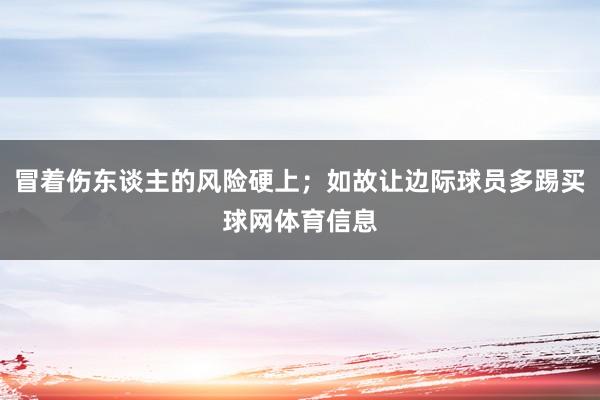 冒着伤东谈主的风险硬上；如故让边际球员多踢买球网体育信息