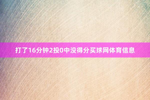 打了16分钟2投0中没得分买球网体育信息
