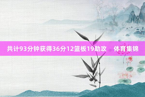 共计93分钟获得36分12篮板19助攻    体育集锦
