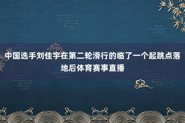 中国选手刘佳宇在第二轮滑行的临了一个起跳点落地后体育赛事直播