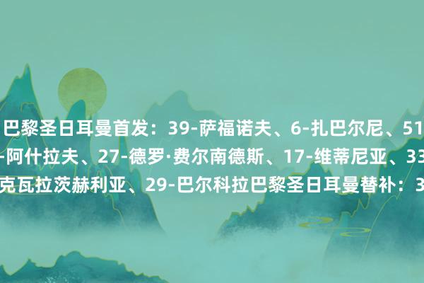 巴黎圣日耳曼首发:39-萨福诺夫、6-扎巴尔尼、51-帕乔、25-门德斯、2-阿什拉夫、27-德罗·费尔南德斯、17-维蒂尼亚、33-埃梅里、14-杜埃、7-克瓦拉茨赫利亚、29-巴尔科拉巴黎圣日耳曼替补:30-舍瓦利耶、5-马尔基尼奥斯、21-卢卡斯·埃尔南德斯、4-贝拉尔多、19-李刚仁、24-马尤卢、9-贡萨洛·拉莫斯、10-登贝莱、49-姆巴耶摩纳哥首发:16-库恩、5-科雷尔、6-扎卡里亚、25-法斯、2-万德松、12-卡约·恩里克、15-拉米涅·卡马拉、23-班巴、28-库利巴利、11-阿克利乌舍、9-巴洛贡摩纳哥替补:50-利纳德、13-马维萨、4-特泽、10-戈洛文、24-阿迪格拉、44-尼邦贝、29-布伦纳、31-法蒂、14-比雷斯【赛前信息】 买球网体育信息