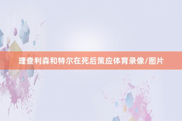 理查利森和特尔在死后策应体育录像/图片