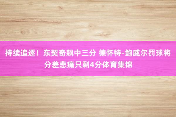 持续追逐！东契奇飙中三分 德怀特-鲍威尔罚球将分差悲痛只剩4